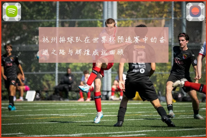 杭州排球队在世界杯预选赛中的奋进之路与辉煌成就回顾