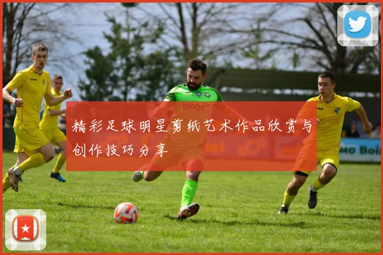 精彩足球明星剪纸艺术作品欣赏与创作技巧分享