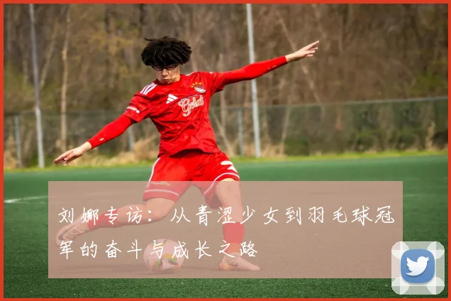 刘娜专访：从青涩少女到羽毛球冠军的奋斗与成长之路