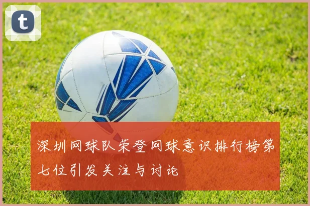 深圳网球队荣登网球意识排行榜第七位引发关注与讨论