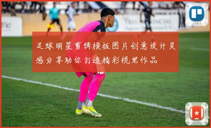 足球明星剪辑模板图片创意设计灵感分享助你打造精彩视觉作品