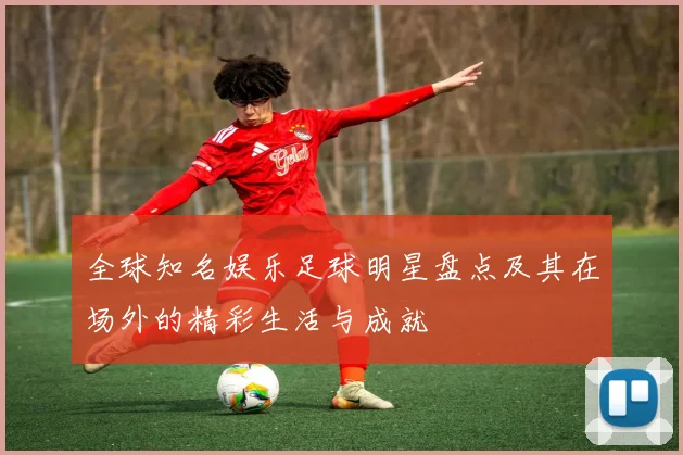 全球知名娱乐足球明星盘点及其在场外的精彩生活与成就