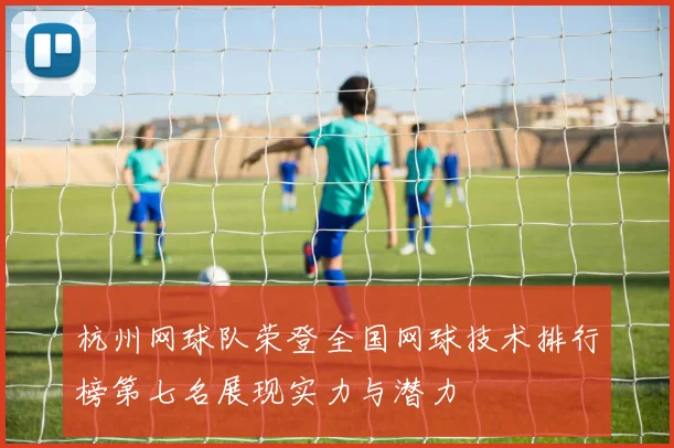 杭州网球队荣登全国网球技术排行榜第七名展现实力与潜力