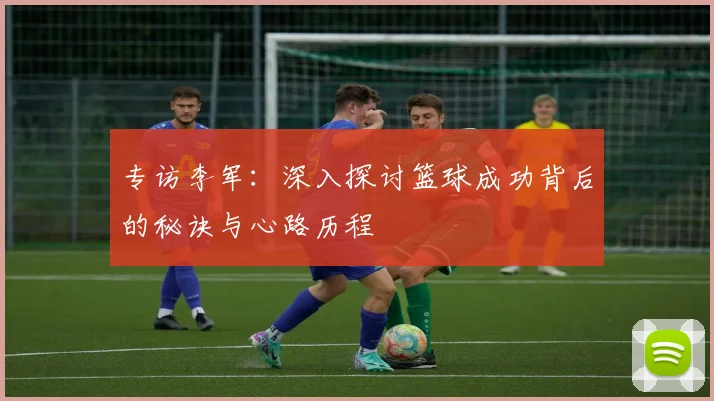 专访李军：深入探讨篮球成功背后的秘诀与心路历程