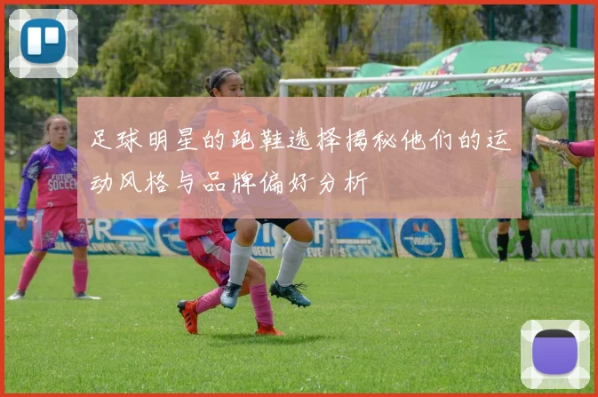 足球明星的跑鞋选择揭秘他们的运动风格与品牌偏好分析