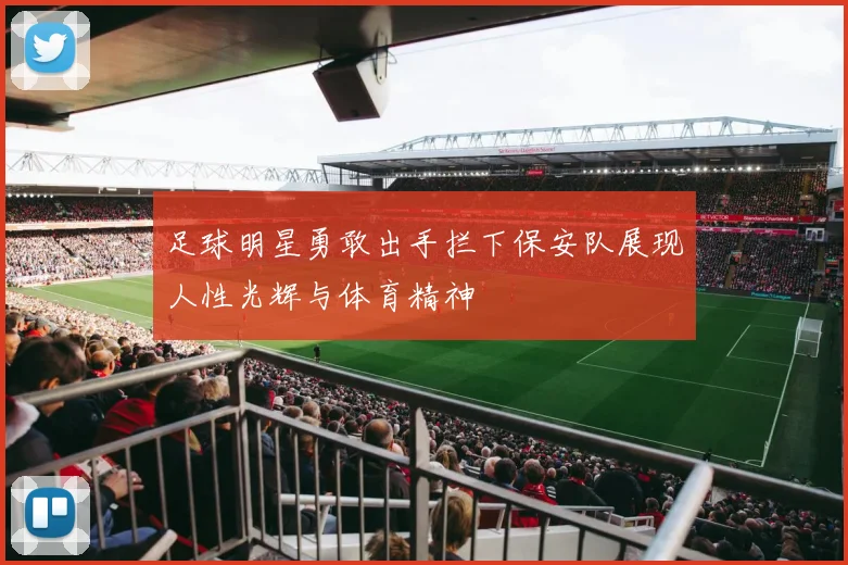 足球明星勇敢出手拦下保安队展现人性光辉与体育精神