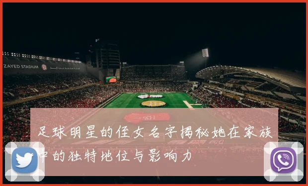 足球明星的侄女名字揭秘她在家族中的独特地位与影响力