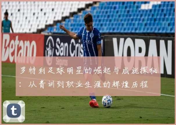 罗特利足球明星的崛起与成就探秘：从青训到职业生涯的辉煌历程