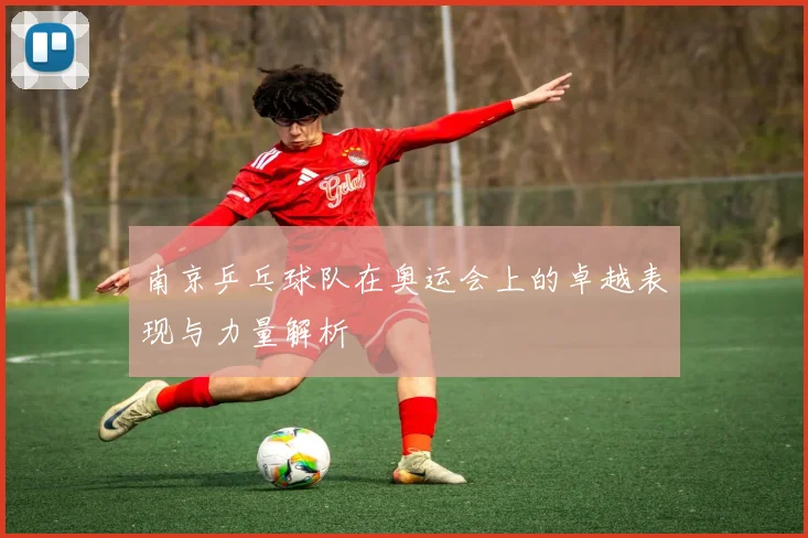 南京乒乓球队在奥运会上的卓越表现与力量解析