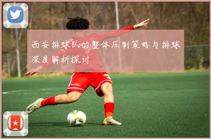 西安排球队的整体压制策略与排球深度解析探讨