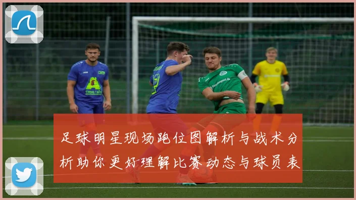 足球明星现场跑位图解析与战术分析助你更好理解比赛动态与球员表现