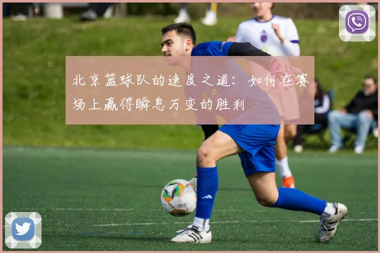 北京篮球队的速度之道：如何在赛场上赢得瞬息万变的胜利
