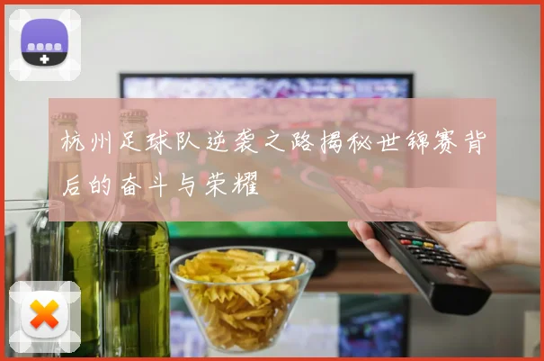 杭州足球队逆袭之路揭秘世锦赛背后的奋斗与荣耀