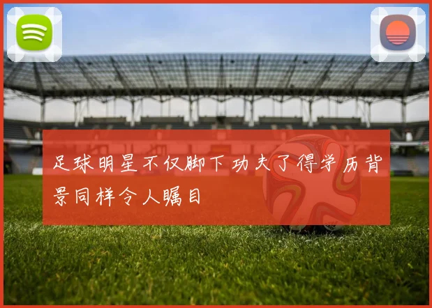 足球明星不仅脚下功夫了得学历背景同样令人瞩目