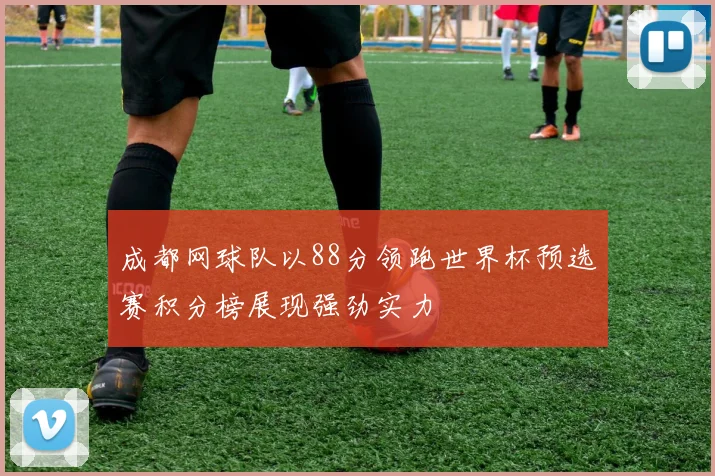 成都网球队以88分领跑世界杯预选赛积分榜展现强劲实力