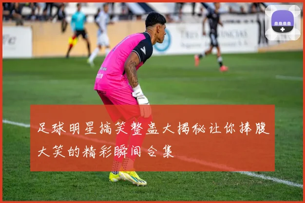 足球明星搞笑整蛊大揭秘让你捧腹大笑的精彩瞬间合集