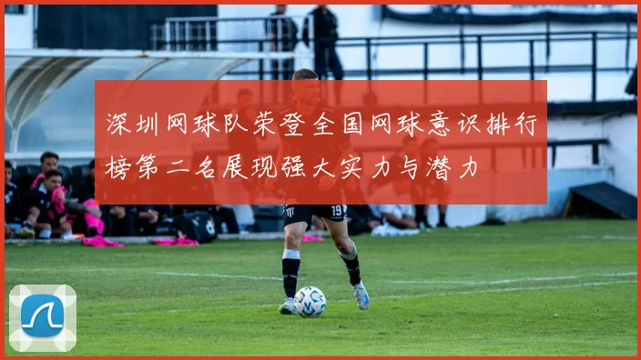 深圳网球队荣登全国网球意识排行榜第二名展现强大实力与潜力