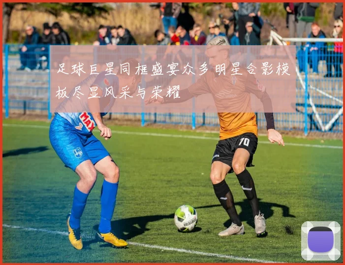 足球巨星同框盛宴众多明星合影模板尽显风采与荣耀