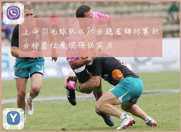 上海羽毛球队以76分稳居锦标赛积分榜首位展现强劲实力