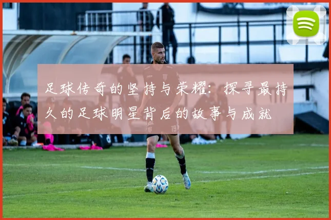 足球传奇的坚持与荣耀：探寻最持久的足球明星背后的故事与成就