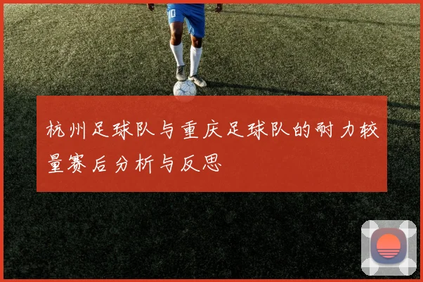 杭州足球队与重庆足球队的耐力较量赛后分析与反思