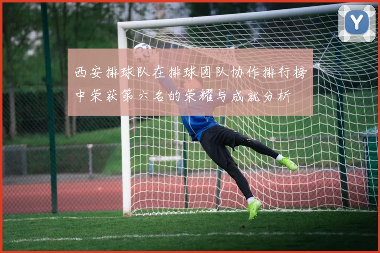 西安排球队在排球团队协作排行榜中荣获第六名的荣耀与成就分析