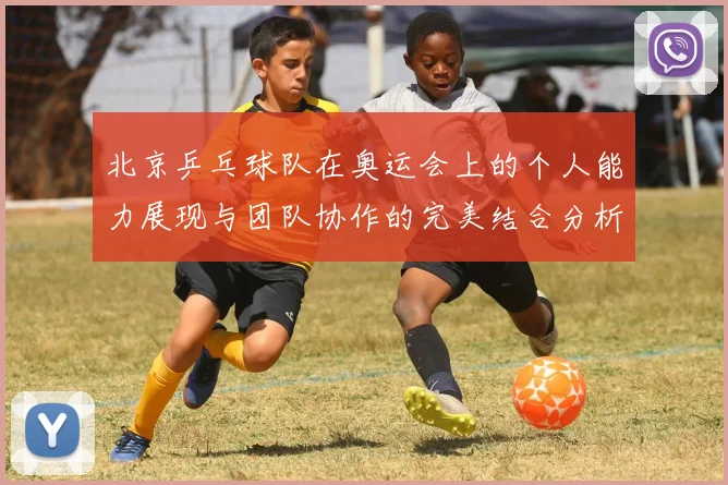 北京乒乓球队在奥运会上的个人能力展现与团队协作的完美结合分析
