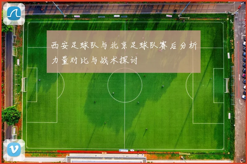 西安足球队与北京足球队赛后分析力量对比与战术探讨