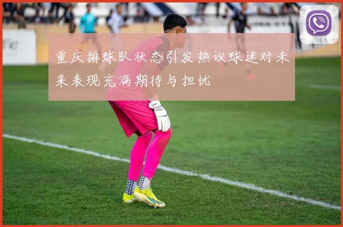 重庆排球队状态引发热议球迷对未来表现充满期待与担忧