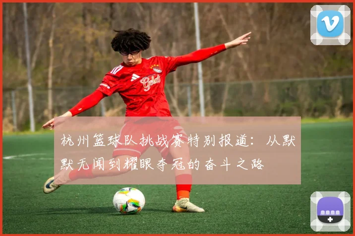 杭州篮球队挑战赛特别报道：从默默无闻到耀眼夺冠的奋斗之路