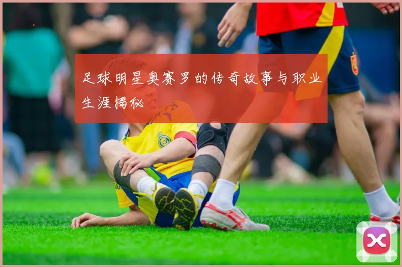 足球明星奥赛罗的传奇故事与职业生涯揭秘