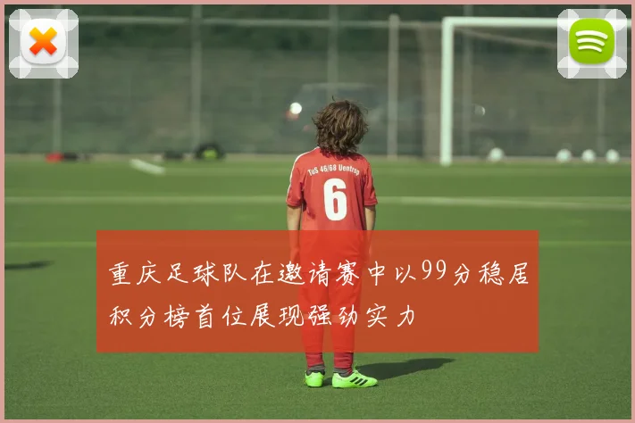 重庆足球队在邀请赛中以99分稳居积分榜首位展现强劲实力