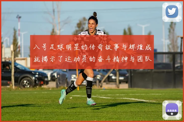 八号足球明星的传奇故事与辉煌成就揭示了运动员的奋斗精神与团队合作的重要性
