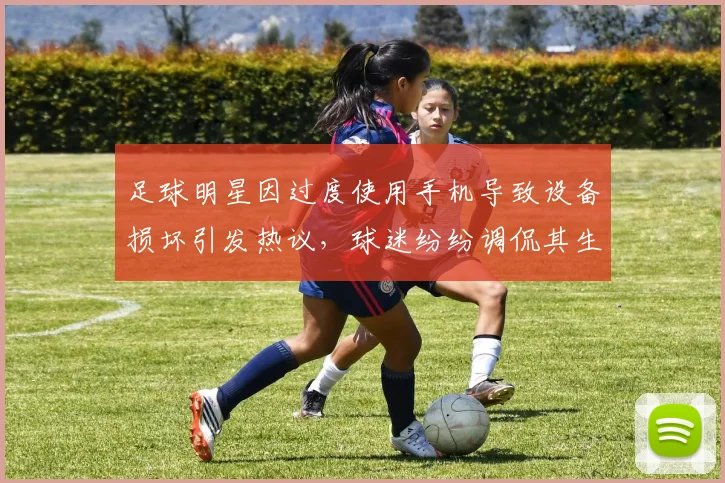 足球明星因过度使用手机导致设备损坏引发热议，球迷纷纷调侃其生活习惯