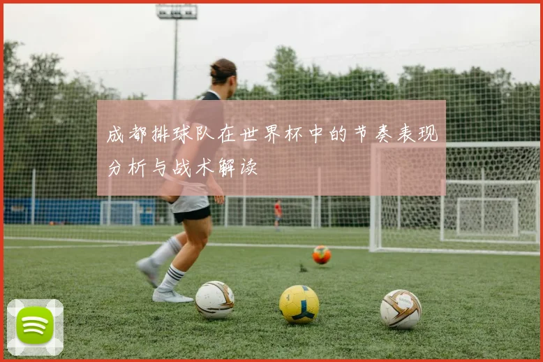 成都排球队在世界杯中的节奏表现分析与战术解读