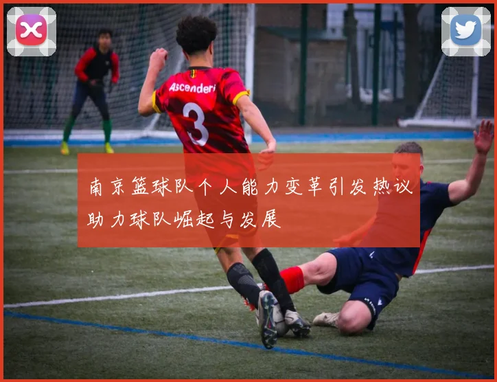 南京篮球队个人能力变革引发热议助力球队崛起与发展