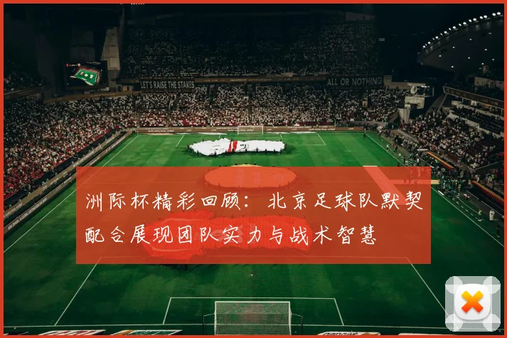 洲际杯精彩回顾：北京足球队默契配合展现团队实力与战术智慧