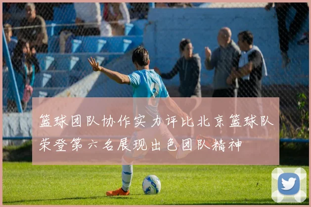 篮球团队协作实力评比北京篮球队荣登第六名展现出色团队精神