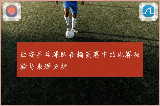 西安乒乓球队在精英赛中的比赛经验与表现分析