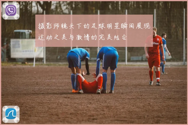 摄影师镜头下的足球明星瞬间展现运动之美与激情的完美结合