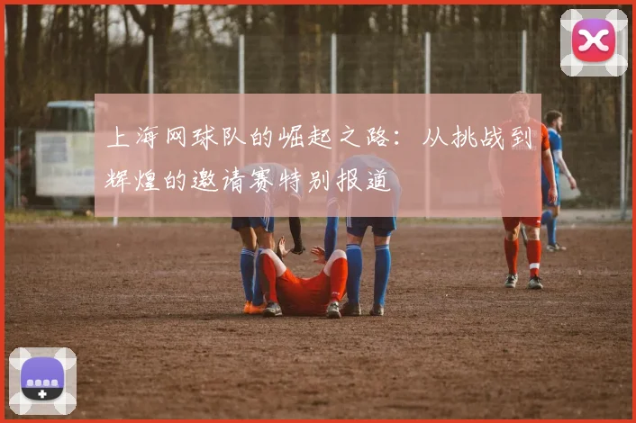 上海网球队的崛起之路：从挑战到辉煌的邀请赛特别报道
