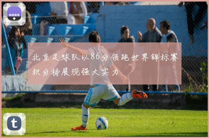 北京足球队以86分领跑世界锦标赛积分榜展现强大实力