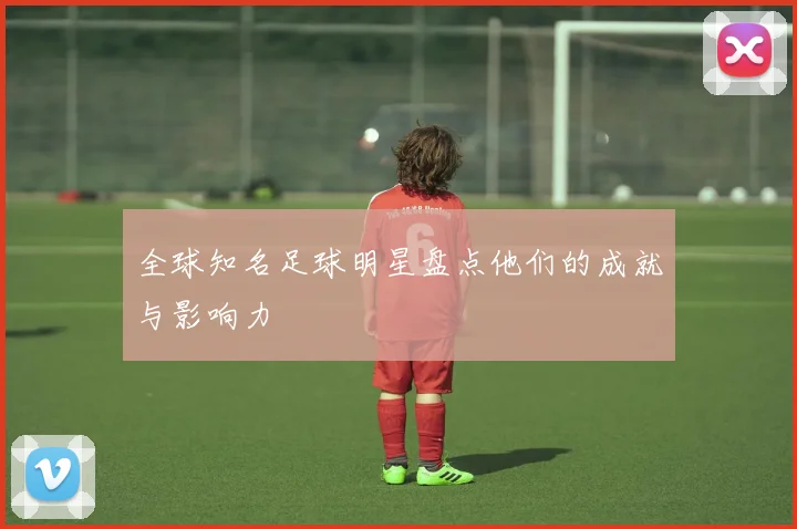 全球知名足球明星盘点他们的成就与影响力