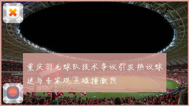 重庆羽毛球队技术争议引发热议球迷与专家观点碰撞激烈