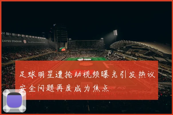 足球明星遭抢劫视频曝光引发热议安全问题再度成为焦点