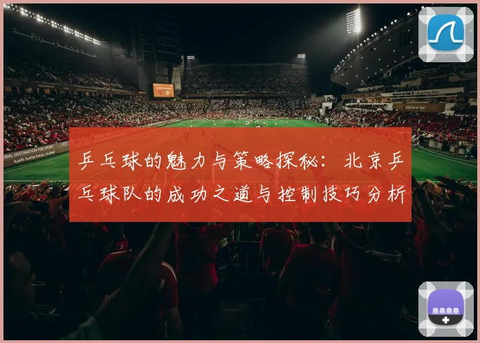 乒乓球的魅力与策略探秘：北京乒乓球队的成功之道与控制技巧分析