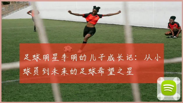 足球明星李明的儿子成长记：从小球员到未来的足球希望之星