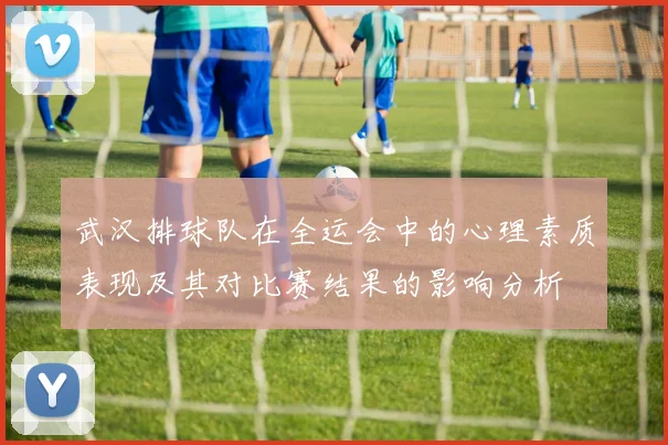 武汉排球队在全运会中的心理素质表现及其对比赛结果的影响分析