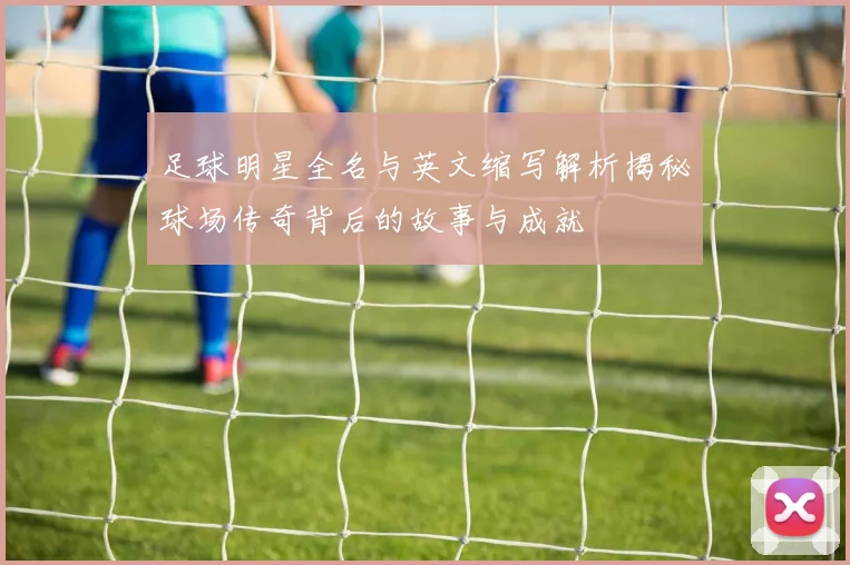 足球明星全名与英文缩写解析揭秘球场传奇背后的故事与成就