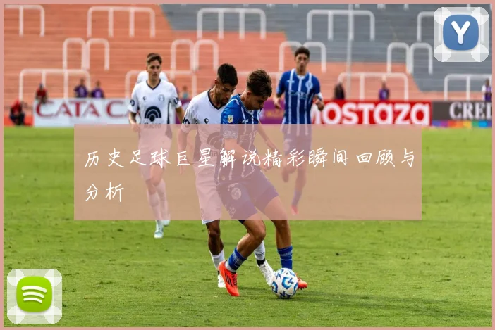 历史足球巨星解说精彩瞬间回顾与分析